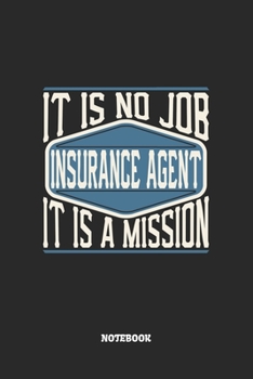 Insurance Agent Notebook - It Is No Job, It Is A Mission: Blank Composition Notebook to Take Notes at Work. Plain white Pages. Bullet Point Diary, To-Do-List or Journal For Men and Women.