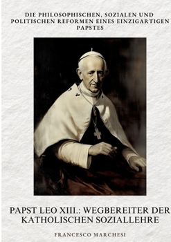 Papst Leo XIII.: Wegbereiter der Katholischen Soziallehre: Die philosophischen, sozialen und politischen Reformen eines einzigartigen Papstes (German Edition)