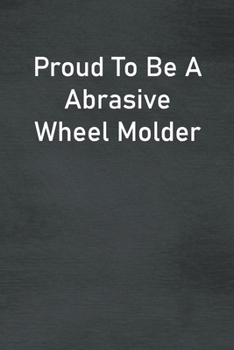 Proud To Be A Abrasive Wheel Molder: Lined Notebook For Men, Women And Co Workers