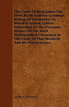 The Court of King James the First; By Dr Godfrey Goodman, Bishop of Gloucester; To Which Is Added, Letters Illustrative of the Personal History of the Most Distinguished Characters in the Court of Tha