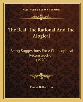 Paperback The Real, The Rational And The Alogical: Being Suggestions For A Philosophical Reconstruction (1920) Book