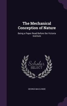 Hardcover The Mechanical Conception of Nature: Being a Paper Read Before the Victoria Institute Book