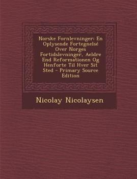 Norske Fornlevninger: En Oplysende Fortegnelsé Over Norges Fortidslevninger, Aeldre End Reformationen Og Henforte Til Hver Sit Sted