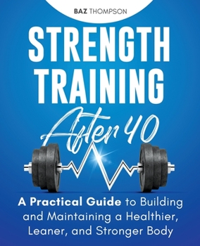 Paperback Strength Training After 40: A Practical Guide to Building and Maintaining a Healthier, Leaner, and Stronger Body Book