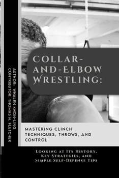 Collar-and-Elbow Wrestling: Mastering Clinch Techniques, Throws, and Control: Looking at Its History, Key Strategies, and Simple Self-Defense Tips ... Behind the World’s Great Martial Arts)