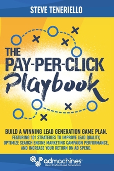The Pay-Per-Click Playbook: Build a Winning Lead Generation Game Plan: Featuring 101 Strategies to Improve Lead Quality, Optimize Search Engine Marketing Campaign Performance, and Increase Your Return