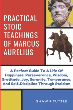 Paperback Practical Stoic Teachings of Marcus Aurelius: A Perfect Guide To A Life Of Happiness, Perseverance, Wisdom, Gratitude, Joy, Serenity, Temperance, And Book