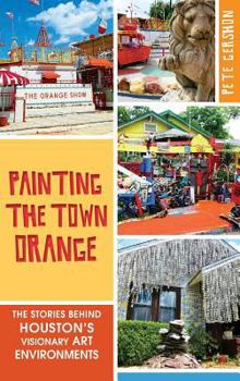 Hardcover Painting the Town Orange: The Stories Behind Houston's Visionary Art Environments Book