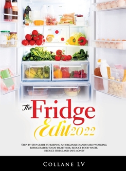 The Fridge Edit 2022: Step-by-step guide to keeping an organized and hard-working refrigerator to eat healthier, reduce food waste, reduce stress and save money