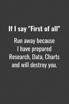 Paperback If I say "First of all" Run away because I have prepared Research, Data, Charts and will destroy you.: Funny Simple College Ruled Notebook 110 Page, 6 Book