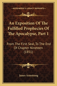 Paperback An Exposition Of The Fulfilled Prophecies Of The Apocalypse, Part 1: From The First Seal, To The End Of Chapter Nineteen (1851) Book