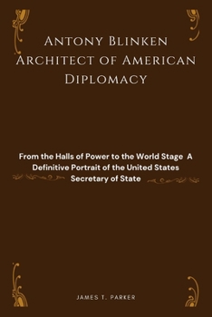 Antony Blinken: Architect of American Diplomacy: From the Halls of Power to the World Stage - A Definitive Portrait of the United Stat