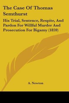 Paperback The Case Of Thomas Semthurst: His Trial, Sentence, Respite, And Pardon For Willful Murder And Prosecution For Bigamy (1859) Book