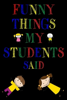 Funny Things My Students Said Journal: 6X9 inches, 100 pages with students particular writing space, Blank Lined Journal Notebook for Teachers, A ... funny and witty things your students say.