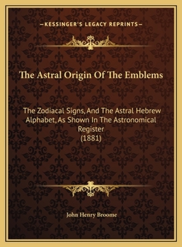 Hardcover The Astral Origin Of The Emblems: The Zodiacal Signs, And The Astral Hebrew Alphabet, As Shown In The Astronomical Register (1881) Book