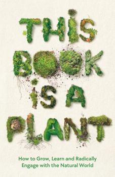 Hardcover This Book is a Plant: How to Grow, Learn and Radically Engage with the Natural World Book