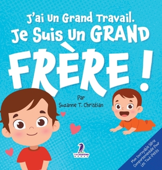 J'ai Un Grand Travail. Je Suis Un Grand Frère!: Un Livre D'Affirmations Positives Sur L'Arrivée D'Un Petit Frère ou D'Une Petite Soeur (2 à 4 Ans) ... Série Comportementale Pour les Tout-Petits)