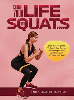 Hardcover Change Your Life with Squats 2022: Step By Step Guide To Boost Your Energy And Strength With Squats In Just 10 Minutes A Day! Book