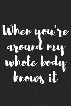 Paperback When You�re Around, My Whole Body Knows It.: Better Than a Kinky Greeting Card - Novelty Notebook - Gag Gift - Trendy Script Book