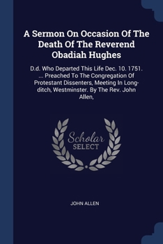 Paperback A Sermon On Occasion Of The Death Of The Reverend Obadiah Hughes: D.d. Who Departed This Life Dec. 10. 1751. ... Preached To The Congregation Of Prote Book