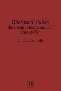 Rhetorical Faith: The Literary Hermeneutics of Stanley Fish (E L S Monograph Series)