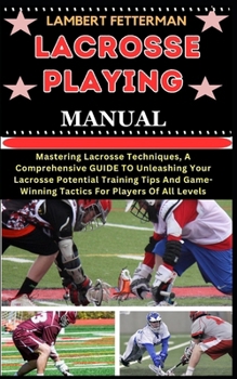 Paperback Lacrosse Playing Manual: Mastering Lacrosse Techniques, A Comprehensive GUIDE TO Unleashing Your Lacrosse Potential Training Tips And Game-Winn [Large Print] Book