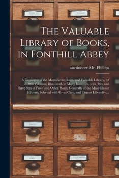 The Valuable Library of Books, in Fonthill Abbey: a Catalogue of the Magnificent, Rare, and Valuable Library, (of 20,000 Volumes) Illustrated, in Many ... Generally of the Most Choice Editions;...