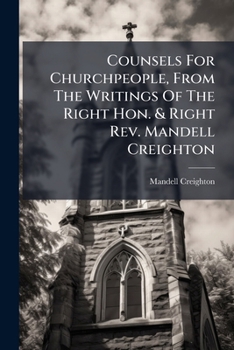 Counsels For Churchpeople, From The Writings Of The Right Hon. & Right Rev. Mandell Creighton......