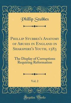 Hardcover Phillip Stubbes's Anatomy of Abuses in England in Shakspere's Youth, 1583, Vol. 2: The Display of Corruptions Requiring Reformation (Classic Reprint) Book