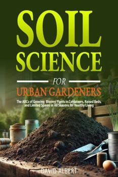 Hardcover Soil Science For Urban Gardeners: The ABCs of Growing Bloomy Plants in Containers, Raised Beds, and Limited Spaces in All Seasons for Healthy Living Book
