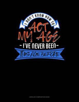 Paperback I Don't Know How to Act My Age I've Never Been This Age Before: Unruled Composition Book