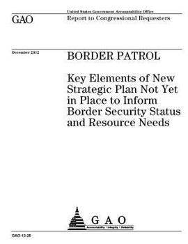 Border Patrol  : key elements of new strategic plan not yet in place to inform border security status and resource needs : report ot congressional requesters.