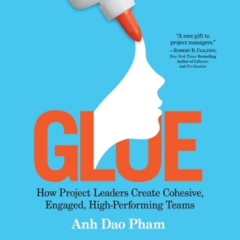 Glue: How Project Leaders Create Cohesive, Engaged, High-Performing Teams