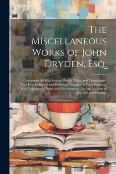 The Miscellaneous Works of John Dryden, Esq;: Containing All His Original Poems, Tales, and Translations. Now First Collected and Published Together ... Also an Account of His Life and Writings
