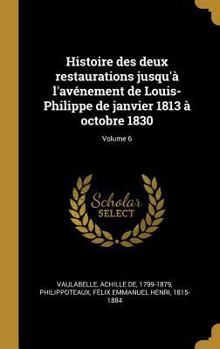 Hardcover Histoire des deux restaurations jusqu'à l'avénement de Louis-Philippe de janvier 1813 à octobre 1830; Volume 6 [French] Book