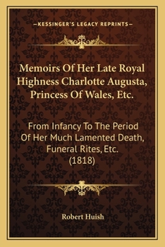 Memoirs Of Her Late Royal Highness Charlotte Augusta, Princess Of Wales, Etc.: From Infancy To The Period Of Her Much Lamented Death, Funeral Rites, Etc.