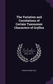 Hardcover The Variation and Correlations of Certain Taxonomic Characters of Gryllus Book