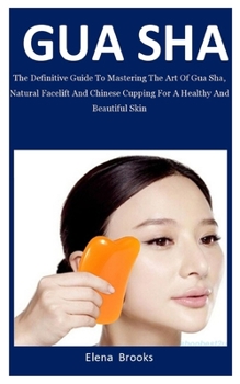 Paperback Gua Sha: The Definitive Guide To Mastering The Art Of Gua Sha, Natural Facelift And Chinese Cupping For A Healthy And Beautiful Book
