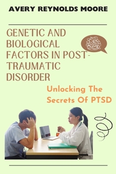 GENETIC AND BIOLOGICAL FACTORS IN POST-TRAUMATIC STRESS DISORDER: Unlocking The Secrets Of PTSD - Treatment, Trauma, Mental Health, Recovery, Therapy, and Science