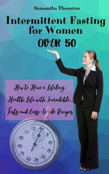Intermittent Fasting For Women Over 50: How to Have a Lifelong Health Life with Incredible, Tasty and Easy-to-do Recipes