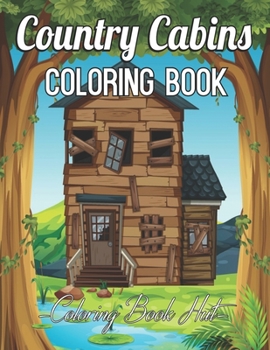 Country Cabins Coloring Book: An Adult Coloring Book Featuring Charming Interior Design, Rustic Cabins, Enchanting Countryside Scenery with Beautiful Country Landscapes and Relaxing Floral Patterns