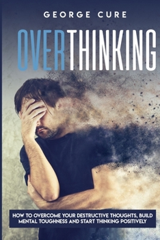 Paperback Overthinking: How to Overcome your Destructive Thoughts, Build Mental Toughness and Start Thinking Positively Book
