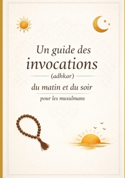 Un guide des invocations (adhkar) du matin et du soir pour les musulmans (French Edition)