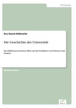Paperback Die Geschichte der Universität: Ein bildhermeneutischer Blick auf das Verhältnis von Professor und Student [German] Book