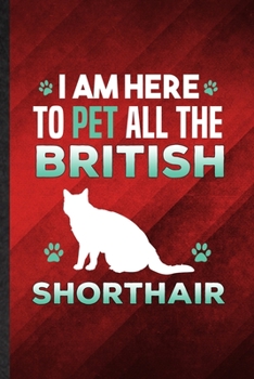 I Am Here to Pet All the British Shorthair: Funny Blank Lined Pet Kitten Cat Notebook/ Journal, Graduation Appreciation Gratitude Thank You Souvenir Gag Gift, Modern Cute Graphic 110 Pages
