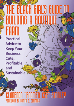 The Black Girl’s Guide to Building a Boutique Farm: Empowering Advice to Keep Your Business Cute, Profitable, and Sustainable