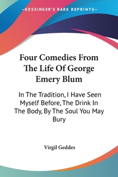 Four Comedies From The Life Of George Emery Blum: In The Tradition, I Have Seen Myself Before, The Drink In The Body, By The Soul You May Bury