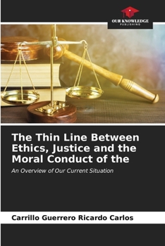 The Thin Line Between Ethics, Justice and the Moral Conduct of the: An Overview of Our Current Situation
