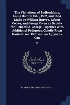 The Visitations of Bedfordshire, Annis Domini 1566, 1582, and 1634, Made by William Harvey, Robert Cooke, and George Owen as Deputy for Richard St. George: Together with Additional Pedigrees, Chiefly 