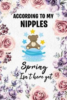 Paperback According to My Nipples Spring Isn't Here Yet: Funny Teddy Bear Novelty Gift Notebook to Write in Book